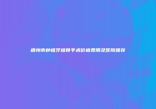 梧州市种植牙植骨手术价格费用及医院推荐