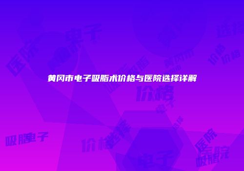 黄冈市电子吸脂术价格与医院选择详解