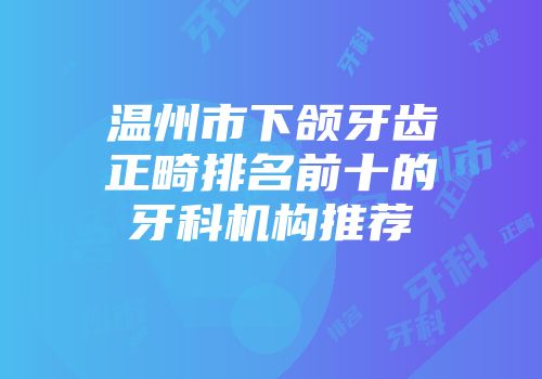 温州市下颌牙齿正畸排名前十的牙科机构推荐