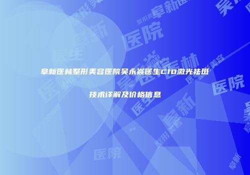 阜新医林整形美容医院吴永焱医生C10激光祛斑技术详解及价格信息