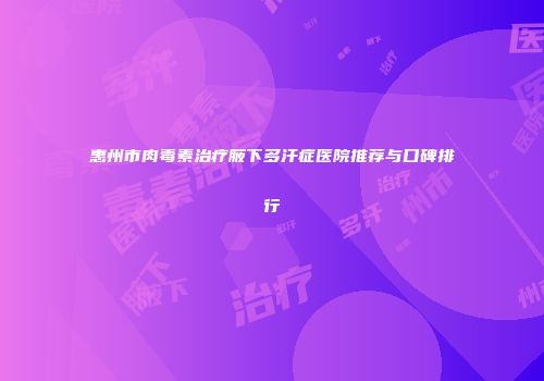 惠州市肉毒素治疗腋下多汗症医院推荐与口碑排行