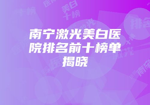 南宁激光美白医院排名前十榜单揭晓