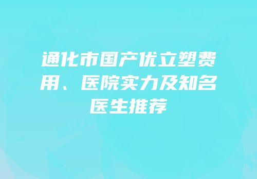 通化市国产优立塑费用、医院实力及知名医生推荐