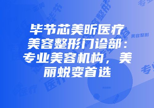 毕节芯美昕医疗美容整形门诊部：专业美容机构，美丽蜕变首选