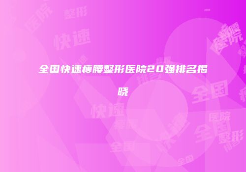 全国快速瘦腰整形医院20强排名揭晓