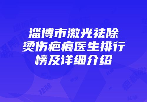 淄博市激光祛除烫伤疤痕医生排行榜及详细介绍