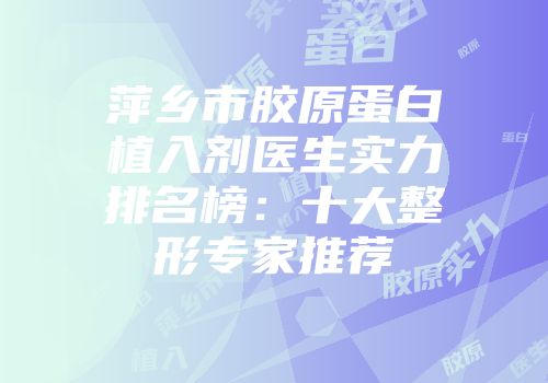 萍乡市胶原蛋白植入剂医生实力排名榜：十大整形专家推荐
