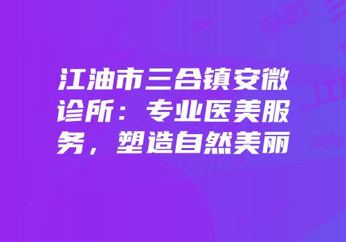 江油市三合镇安微诊所：专业医美服务，塑造自然美丽