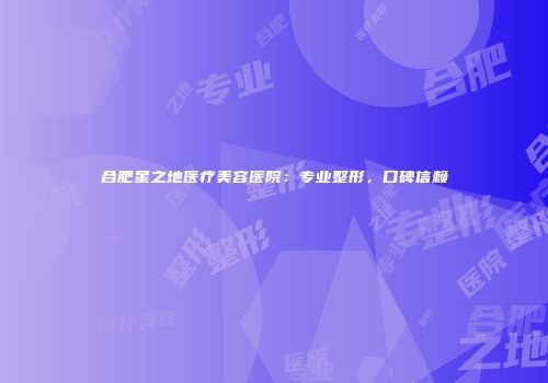 合肥星之地医疗美容医院：专业整形，口碑信赖