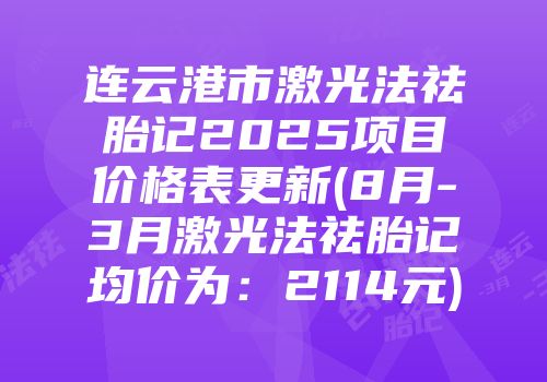 连云港市激光法祛胎记2025项目价格表更新(8月-3月激光法祛胎记均价为：2114元)