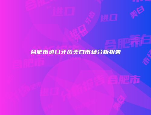 合肥市进口牙齿美白市场分析报告