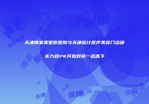 天津博莱美整形医院与天津薇什医疗美容门诊部实力战PK开始对抗一战高下