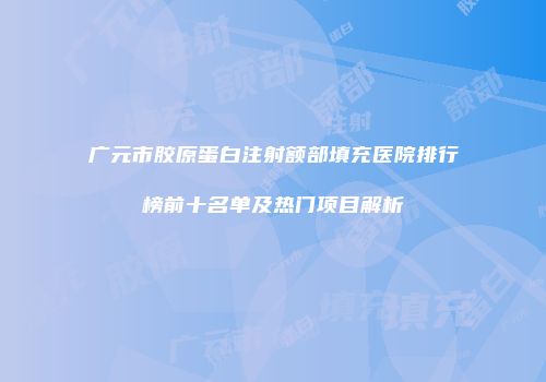 广元市胶原蛋白注射额部填充医院排行榜前十名单及热门项目解析