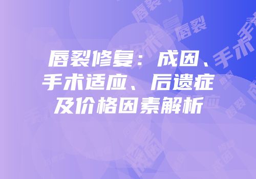 唇裂修复：成因、手术适应、后遗症及价格因素解析