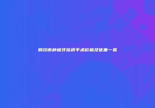 铜川市种植牙搭桥手术价格及优惠一览