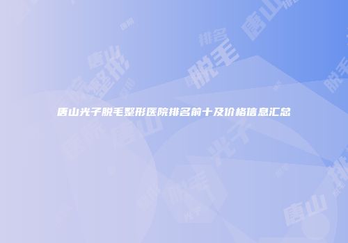 唐山光子脱毛整形医院排名前十及价格信息汇总
