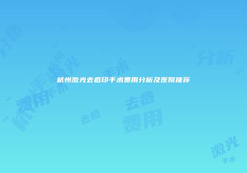 杭州激光去痘印手术费用分析及医院推荐