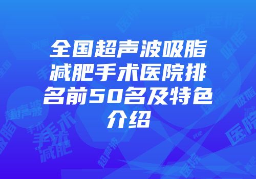 全国超声波吸脂减肥手术医院排名前50名及特色介绍