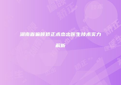 湖南省偏颌矫正术杰出医生技术实力解析