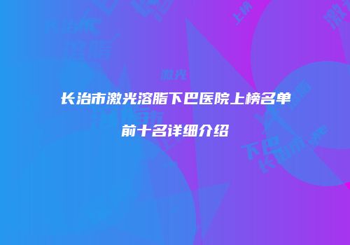 长治市激光溶脂下巴医院上榜名单前十名详细介绍