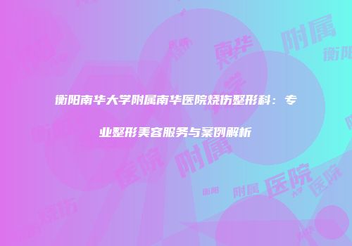 衡阳南华大学附属南华医院烧伤整形科：专业整形美容服务与案例解析