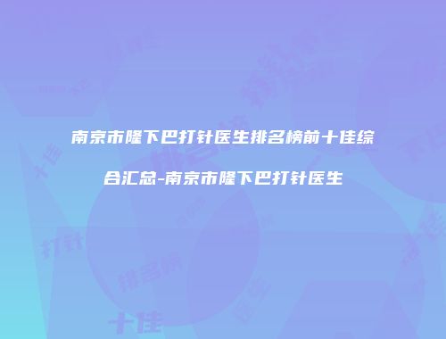 南京市隆下巴打针医生排名榜前十佳综合汇总-南京市隆下巴打针医生