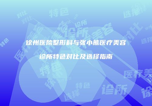 徐州医院整形科与张小熊医疗美容诊所特色对比及选择指南