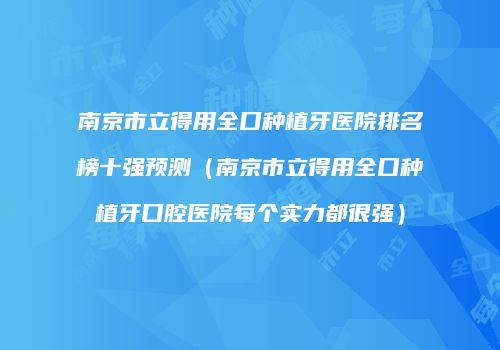 南京市立得用全口种植牙医院排名榜十强预测（南京市立得用全口种植牙口腔医院每个实力都很强）
