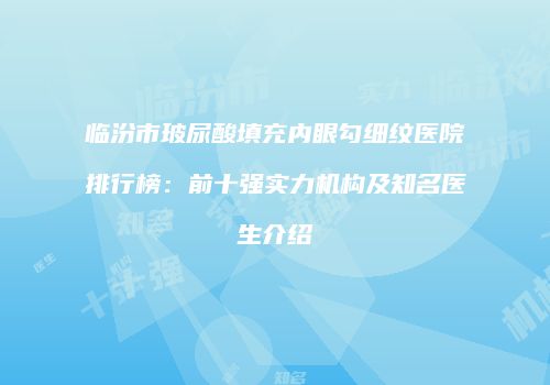 临汾市玻尿酸填充内眼勾细纹医院排行榜：前十强实力机构及知名医生介绍