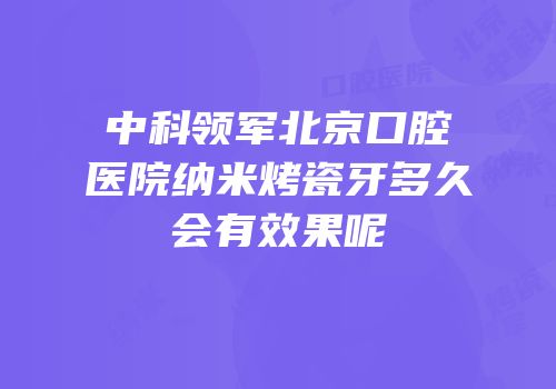 中科领军北京口腔医院纳米烤瓷牙多久会有效果呢