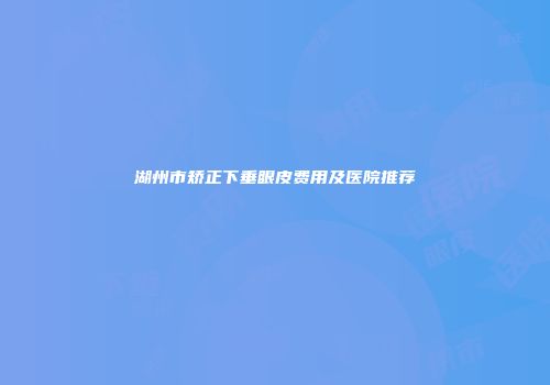 湖州市矫正下垂眼皮费用及医院推荐