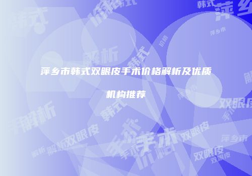 萍乡市韩式双眼皮手术价格解析及优质机构推荐