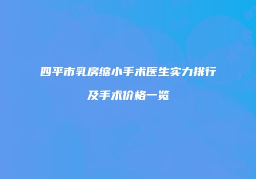 四平市乳房缩小手术医生实力排行及手术价格一览