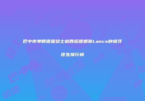 巴中市单颗德国登士柏西诺德朗斯Lance种植牙医生排行榜