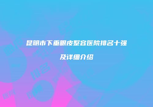 昆明市下垂眼皮整容医院排名十强及详细介绍