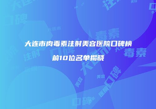 大连市肉毒素注射美容医院口碑榜前10位名单揭晓