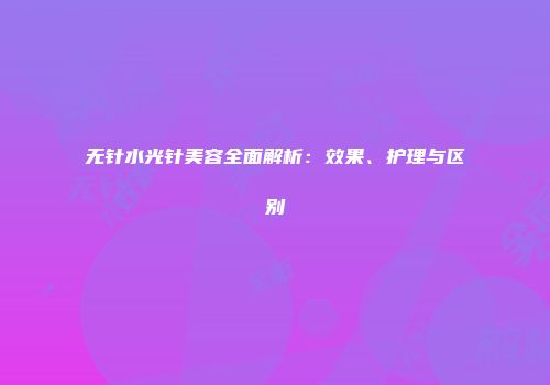 无针水光针美容全面解析：效果、护理与区别