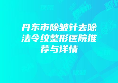 丹东市除皱针去除法令纹整形医院推荐与详情