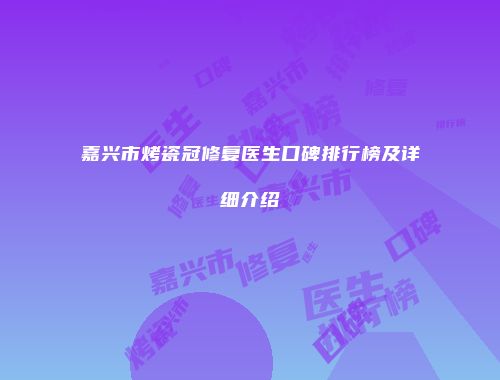 嘉兴市烤瓷冠修复医生口碑排行榜及详细介绍