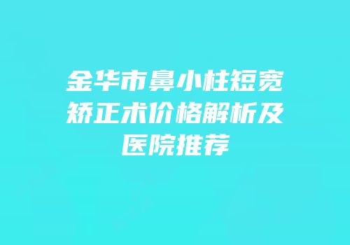 金华市鼻小柱短宽矫正术价格解析及医院推荐