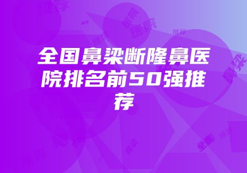 全国鼻梁断隆鼻医院排名前50强推荐