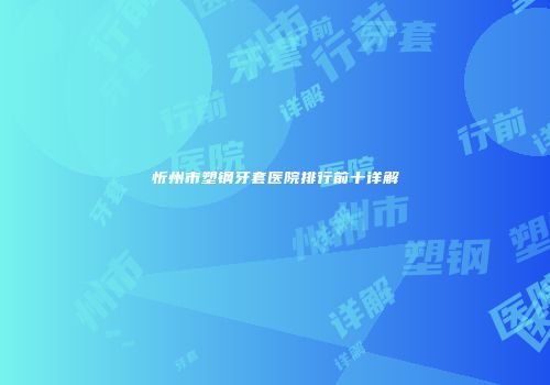 忻州市塑钢牙套医院排行前十详解