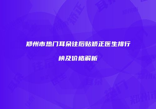 郑州市热门耳朵往后贴矫正医生排行榜及价格解析