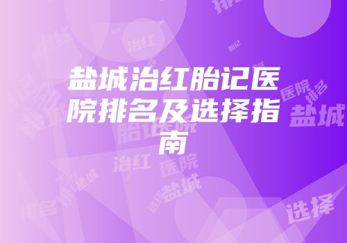 盐城治红胎记医院排名及选择指南