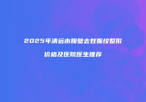2025年清远市腹壁去妊娠纹整形价格及医院医生推荐