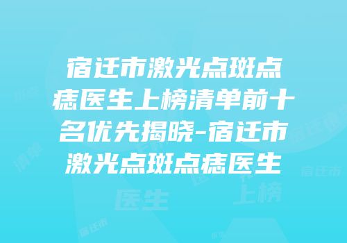 宿迁市激光点斑点痣医生上榜清单前十名优先揭晓-宿迁市激光点斑点痣医生