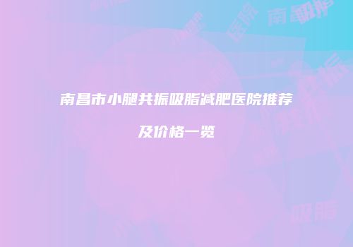 南昌市小腿共振吸脂减肥医院推荐及价格一览