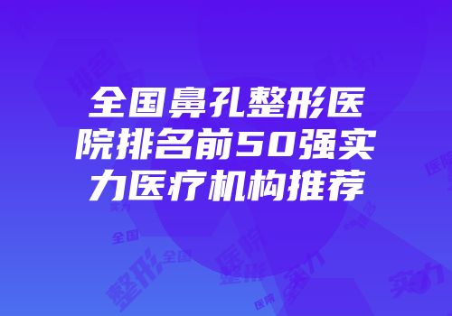 全国鼻孔整形医院排名前50强实力医疗机构推荐