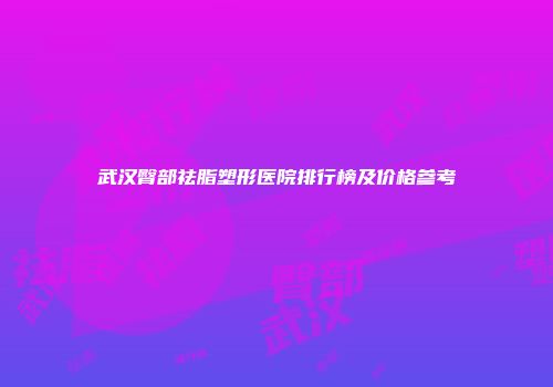 武汉臀部祛脂塑形医院排行榜及价格参考