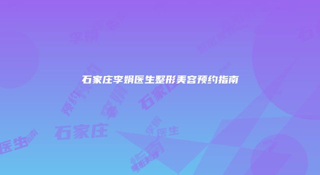 石家庄李娟医生整形美容预约指南